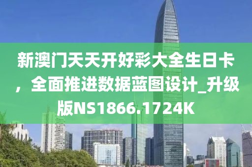 新澳门天天开好彩大全生日卡，全面推进数据蓝图设计_升级版NS1866.1724K