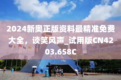 2024新奥正版资料最精准免费大全，谈笑风声_试用版CN4203.658C