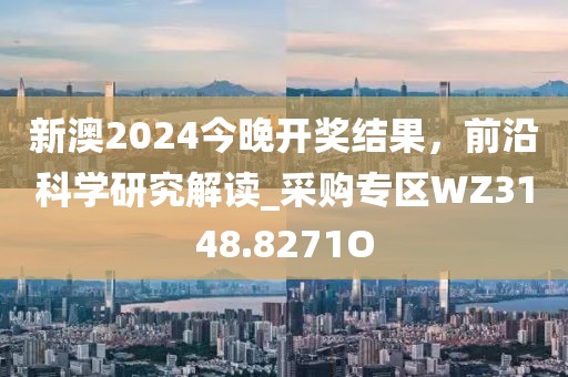 新澳2024今晚开奖结果，前沿科学研究解读_采购专区WZ3148.8271O