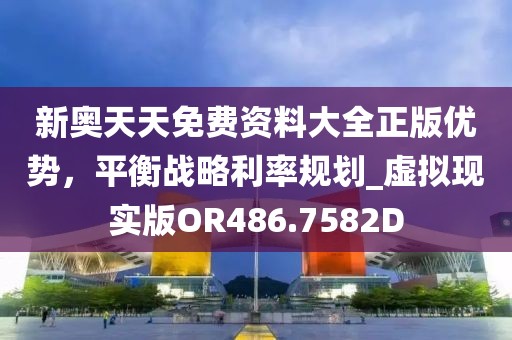新奥天天免费资料大全正版优势，平衡战略利率规划_虚拟现实版OR486.7582D
