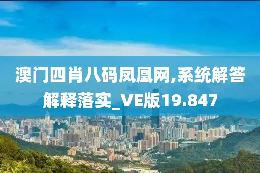 澳门四肖八码凤凰网,系统解答解释落实_VE版19.847