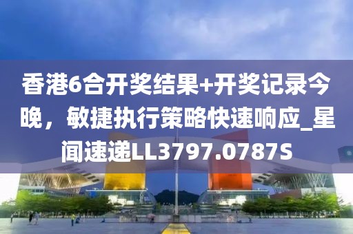 香港6合开奖结果+开奖记录今晚，敏捷执行策略快速响应_星闻速递LL3797.0787S