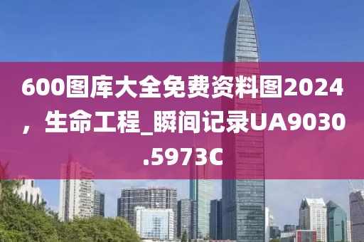 600图库大全免费资料图2024，生命工程_瞬间记录UA9030.5973C