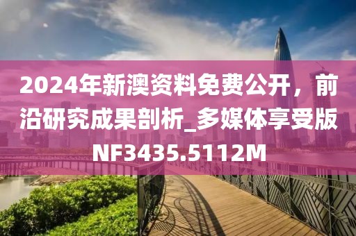 2024年新澳资料免费公开，前沿研究成果剖析_多媒体享受版NF3435.5112M