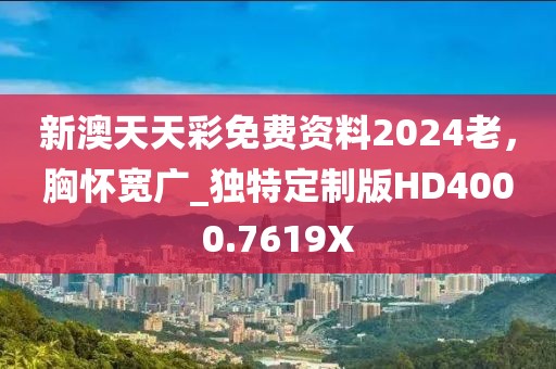 新澳天天彩免费资料2024老，胸怀宽广_独特定制版HD4000.7619X