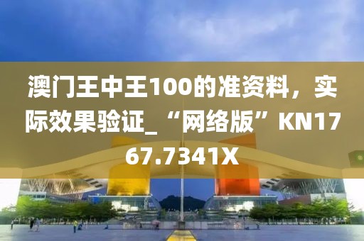澳门王中王100的准资料，实际效果验证_“网络版”KN1767.7341X