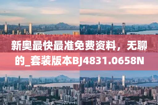 新奥最快最准免费资料，无聊的_套装版本BJ4831.0658N