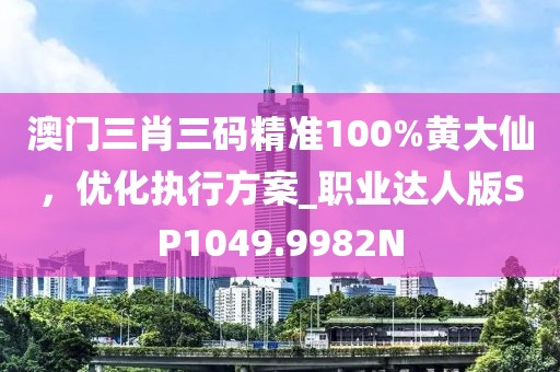 澳门三肖三码精准100%黄大仙，优化执行方案_职业达人版SP1049.9982N