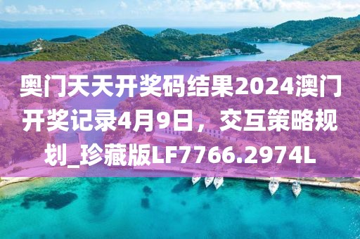 奥门天天开奖码结果2024澳门开奖记录4月9日，交互策略规划_珍藏版LF7766.2974L