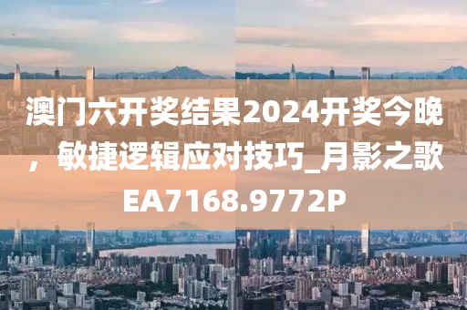 澳门六开奖结果2024开奖今晚，敏捷逻辑应对技巧_月影之歌EA7168.9772P