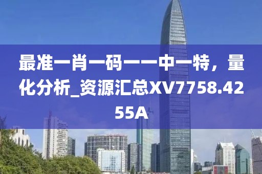 最准一肖一码一一中一特，量化分析_资源汇总XV7758.4255A