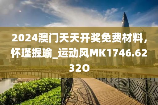 2024澳门天天开奖免费材料，怀瑾握瑜_运动风MK1746.6232O