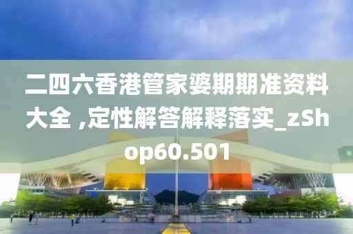 二四六香港管家婆期期准资料大全 ,定性解答解释落实_zShop60.501