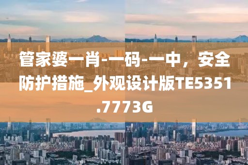 管家婆一肖-一码-一中，安全防护措施_外观设计版TE5351.7773G