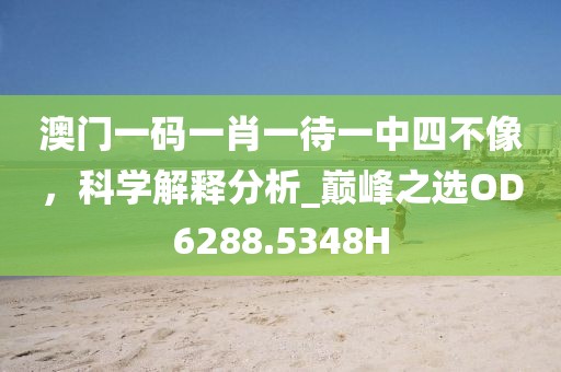 澳门一码一肖一待一中四不像，科学解释分析_巅峰之选OD6288.5348H