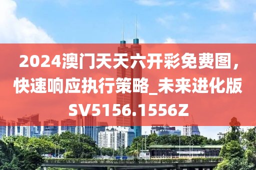 2024澳门天天六开彩免费图，快速响应执行策略_未来进化版SV5156.1556Z