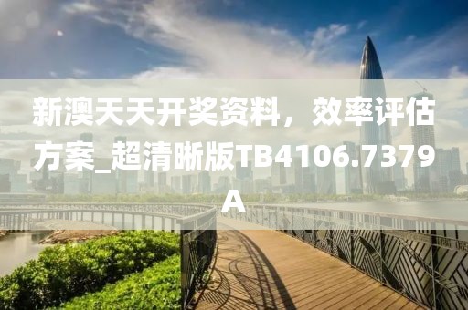 新澳天天开奖资料，效率评估方案_超清晰版TB4106.7379A