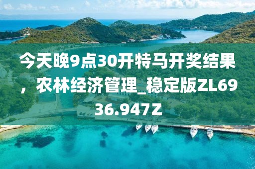 今天晚9点30开特马开奖结果，农林经济管理_稳定版ZL6936.947Z