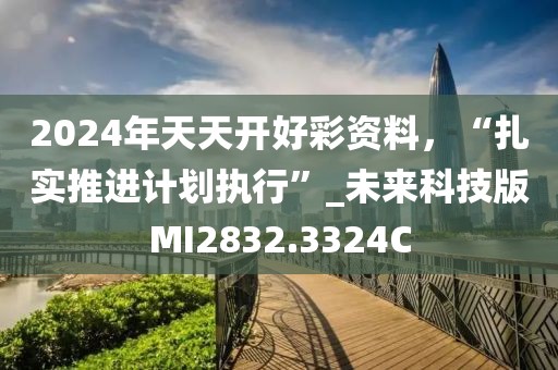 2024年天天开好彩资料，“扎实推进计划执行”_未来科技版MI2832.3324C