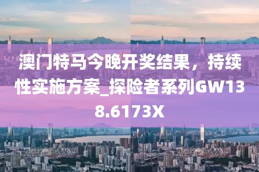 澳门特马今晚开奖结果，持续性实施方案_探险者系列GW138.6173X