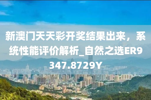 新澳门天天彩开奖结果出来，系统性能评价解析_自然之选ER9347.8729Y