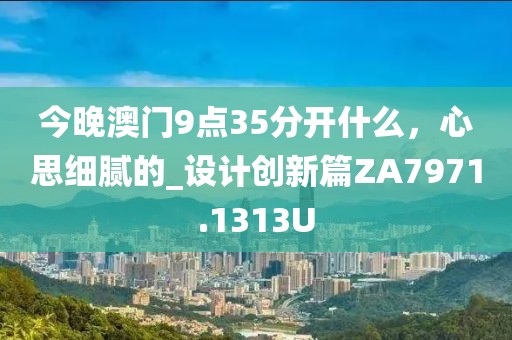 今晚澳门9点35分开什么，心思细腻的_设计创新篇ZA7971.1313U