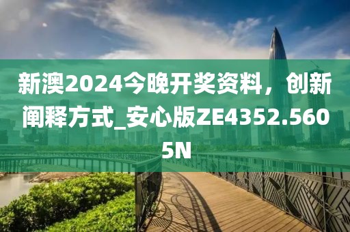 新澳2024今晚开奖资料，创新阐释方式_安心版ZE4352.5605N