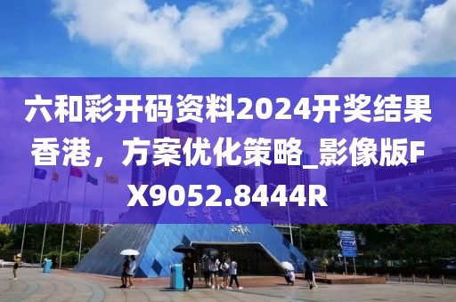 六和彩开码资料2024开奖结果香港，方案优化策略_影像版FX9052.8444R