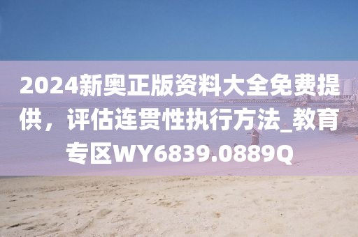 2024新奥正版资料大全免费提供，评估连贯性执行方法_教育专区WY6839.0889Q