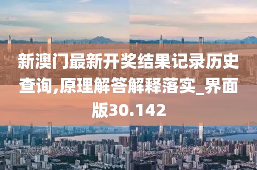 新澳门最新开奖结果记录历史查询,原理解答解释落实_界面版30.142