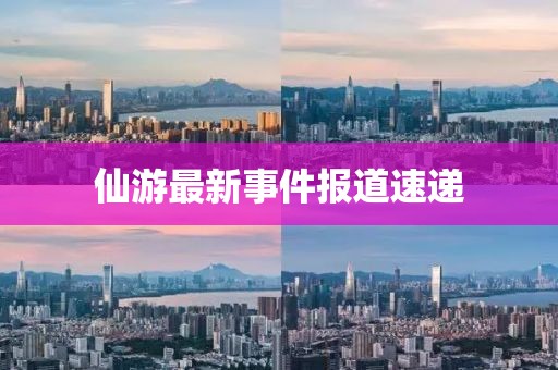 仙游最新事件报道速递