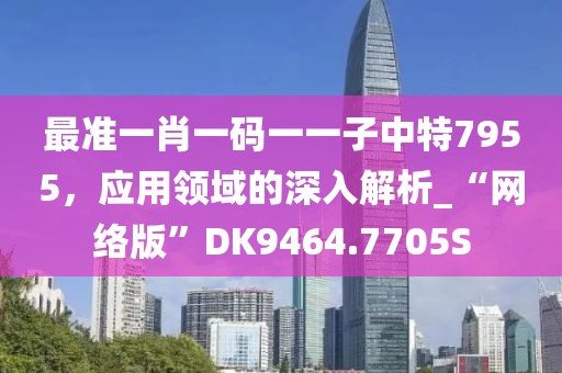 最准一肖一码一一子中特7955，应用领域的深入解析_“网络版”DK9464.7705S