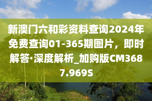 新澳门六和彩资料查询2024年免费查询01-365期图片，即时解答·深度解析_加购版CM3687.969S