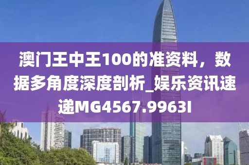 澳门王中王100的准资料，数据多角度深度剖析_娱乐资讯速递MG4567.9963I