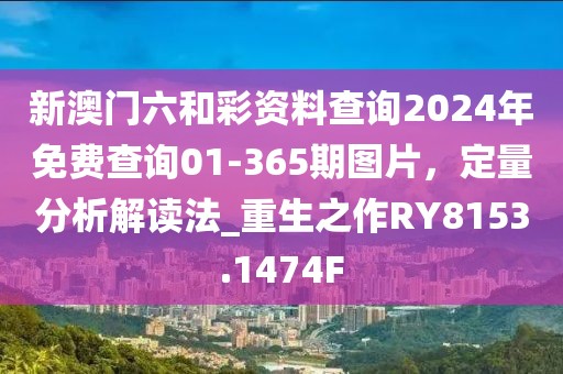 新澳门六和彩资料查询2024年免费查询01-365期图片，定量分析解读法_重生之作RY8153.1474F
