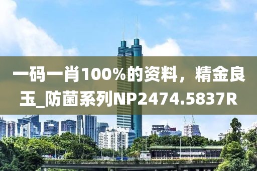 一码一肖100%的资料，精金良玉_防菌系列NP2474.5837R