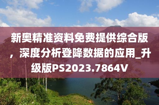 新奥精准资料免费提供综合版，深度分析登降数据的应用_升级版PS2023.7864V