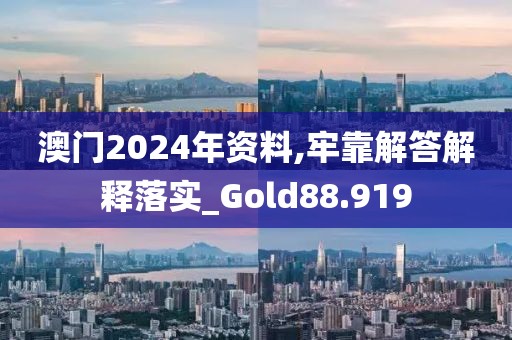 澳门2024年资料,牢靠解答解释落实_Gold88.919