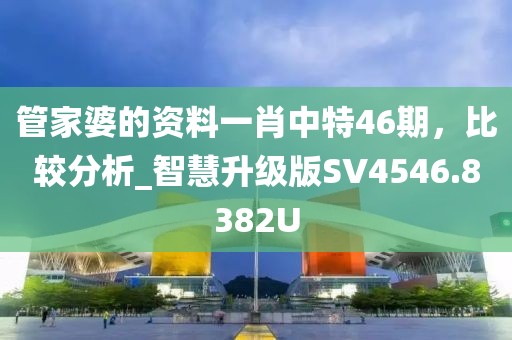 管家婆的资料一肖中特46期，比较分析_智慧升级版SV4546.8382U