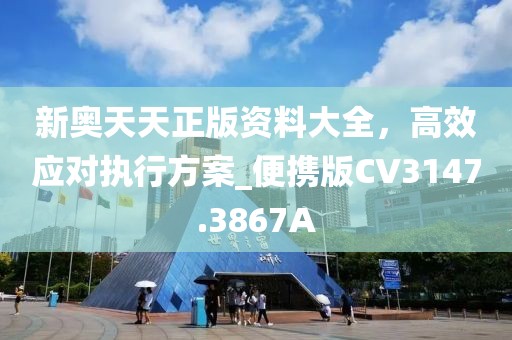 新奥天天正版资料大全，高效应对执行方案_便携版CV3147.3867A