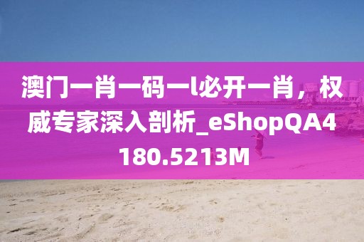 澳门一肖一码一l必开一肖，权威专家深入剖析_eShopQA4180.5213M
