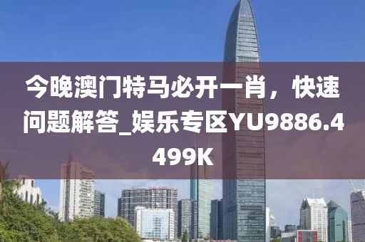 今晚澳门特马必开一肖，快速问题解答_娱乐专区YU9886.4499K