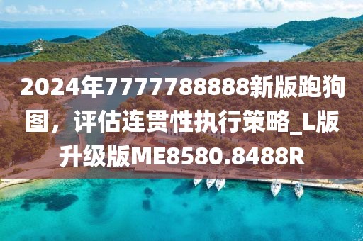2024年7777788888新版跑狗图，评估连贯性执行策略_L版升级版ME8580.8488R