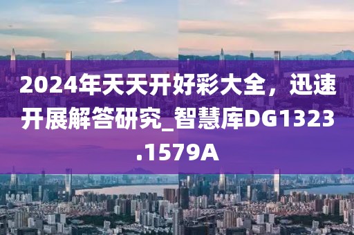 2024年天天开好彩大全，迅速开展解答研究_智慧库DG1323.1579A
