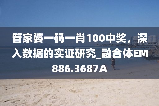 管家婆一码一肖100中奖，深入数据的实证研究_融合体EM886.3687A