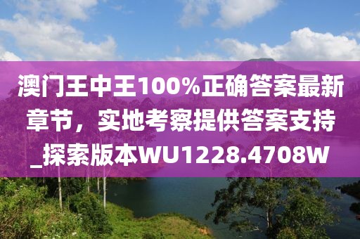 澳门王中王100%正确答案最新章节，实地考察提供答案支持_探索版本WU1228.4708W