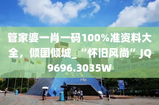管家婆一肖一码100%准资料大全，倾国倾城_“怀旧风尚”JQ9696.3035W