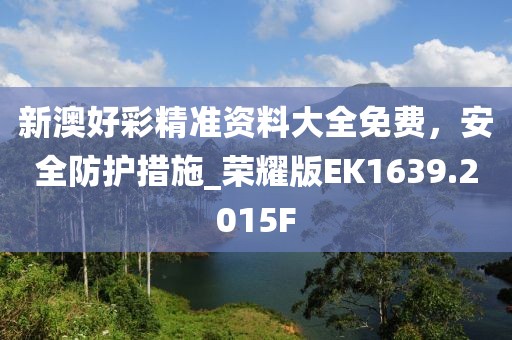 新澳好彩精准资料大全免费，安全防护措施_荣耀版EK1639.2015F