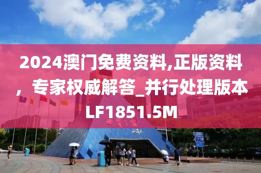 2024澳门免费资料,正版资料，专家权威解答_并行处理版本LF1851.5M