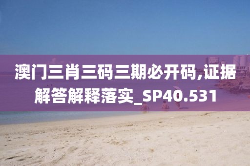 澳门三肖三码三期必开码,证据解答解释落实_SP40.531